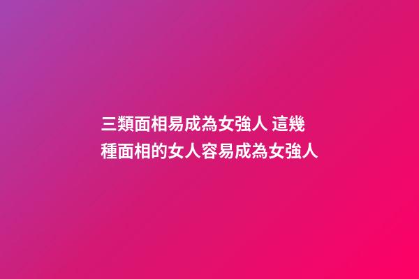 三類面相易成為女強人 這幾種面相的女人容易成為女強人